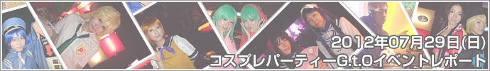 2012年07月29日（日）コスプレパーティーG.t.O　イベントレポート