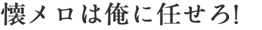 懐メロは俺に任せろ！