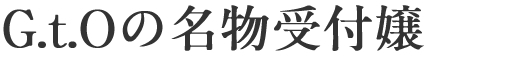 G.t.Oの名物受付嬢